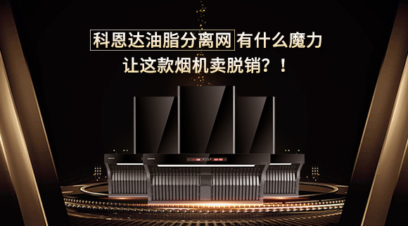 科恩達(dá)油脂分離網(wǎng)有什么魔力，讓這款煙機(jī)賣(mài)脫銷(xiāo)？！