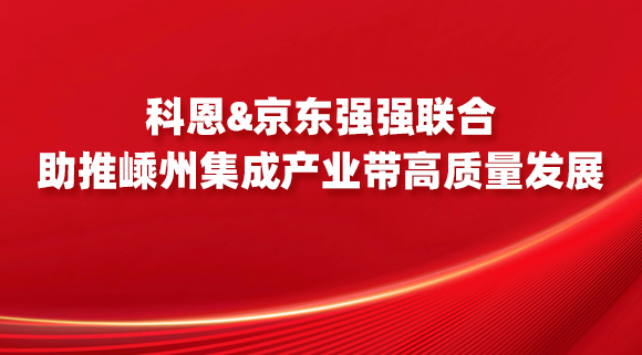 科恩&京東強強聯(lián)合，助推嵊州集成產(chǎn)業(yè)帶高質量發(fā)展！