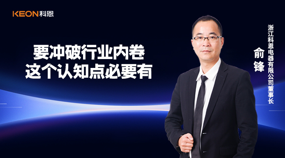 科恩電器俞鋒：要沖破行業(yè)內(nèi)卷，這個認知點必要有！